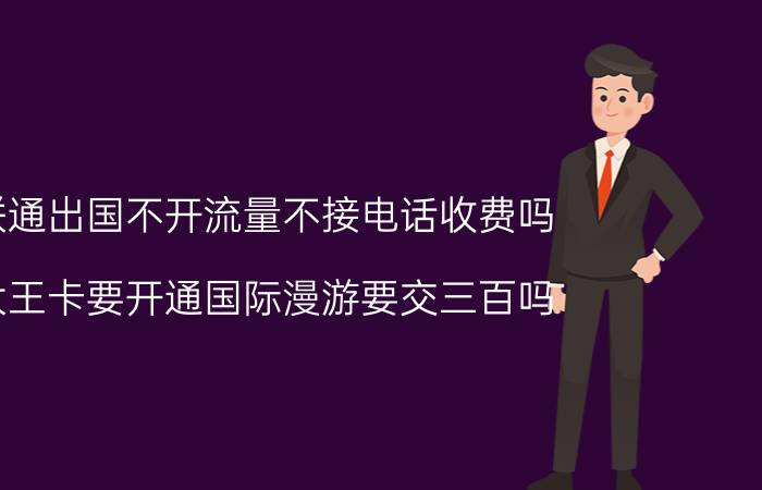 联通出国不开流量不接电话收费吗 大王卡要开通国际漫游要交三百吗？